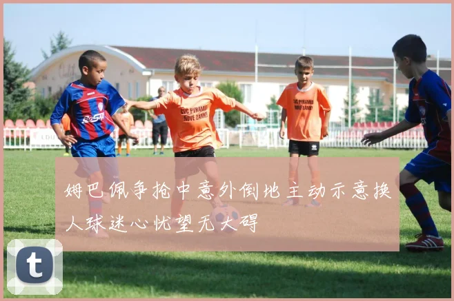 姆巴佩争抢中意外倒地主动示意换人球迷心忧望无大碍