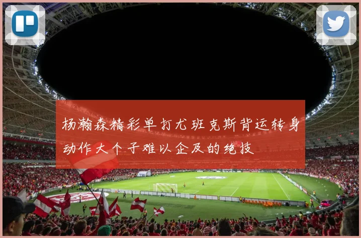 杨瀚森精彩单打尤班克斯背运转身动作大个子难以企及的绝技