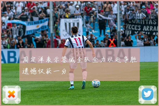 周定洋表示蓉城全队全力以赴争胜遗憾仅获一分