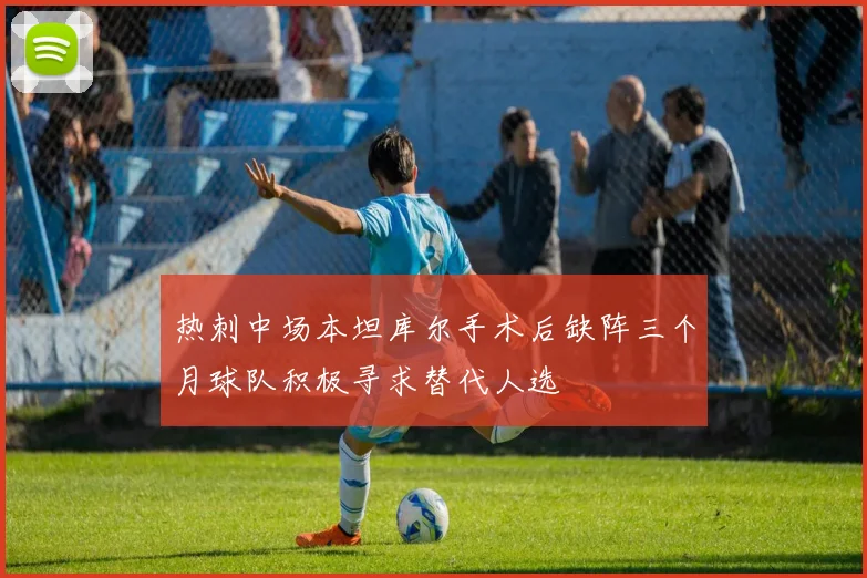 热刺中场本坦库尔手术后缺阵三个月球队积极寻求替代人选