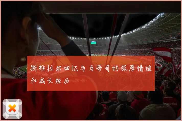 斯维拉尔回忆与马蒂奇的深厚情谊和成长经历