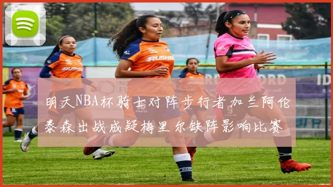 明天NBA杯骑士对阵步行者加兰阿伦泰森出战成疑梅里尔缺阵影响比赛走势