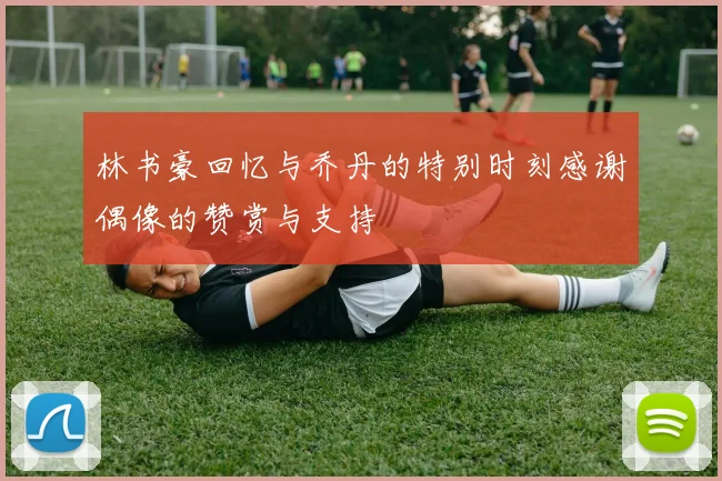 林书豪回忆与乔丹的特别时刻感谢偶像的赞赏与支持