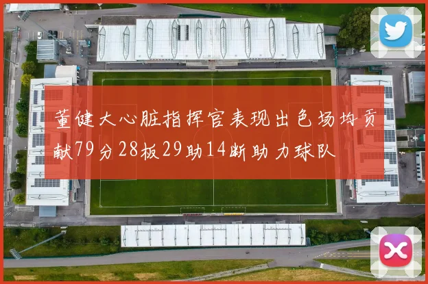 董健大心脏指挥官表现出色场均贡献79分28板29助14断助力球队