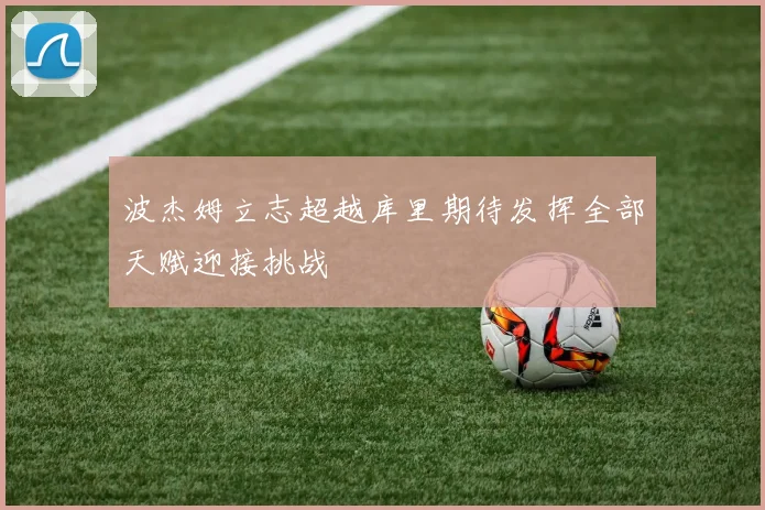 波杰姆立志超越库里期待发挥全部天赋迎接挑战