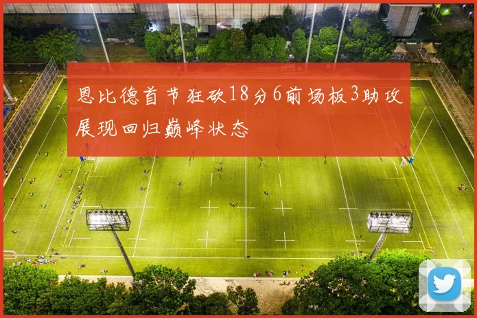 恩比德首节狂砍18分6前场板3助攻展现回归巅峰状态