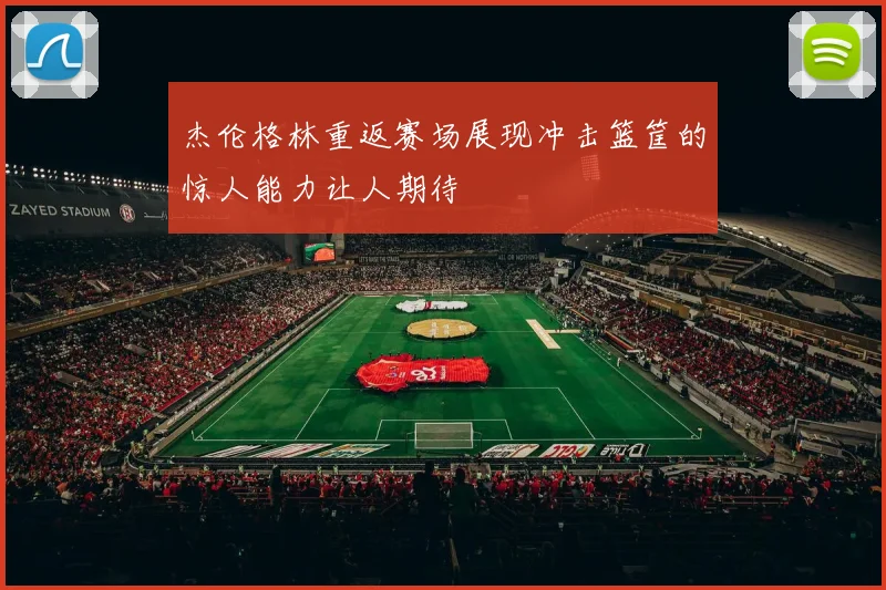 杰伦格林重返赛场展现冲击篮筐的惊人能力让人期待