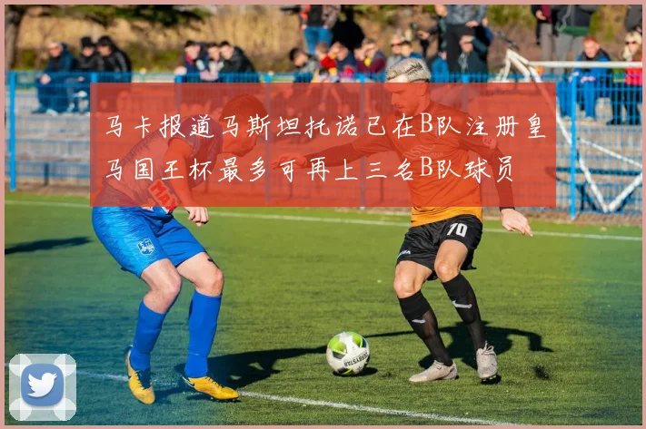 马卡报道马斯坦托诺已在B队注册皇马国王杯最多可再上三名B队球员