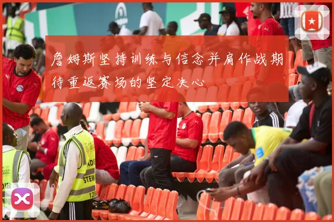 詹姆斯坚持训练与信念并肩作战期待重返赛场的坚定决心