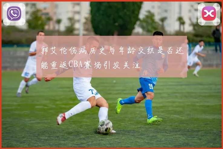 郭艾伦伤病历史与年龄交织是否还能重返CBA赛场引发关注