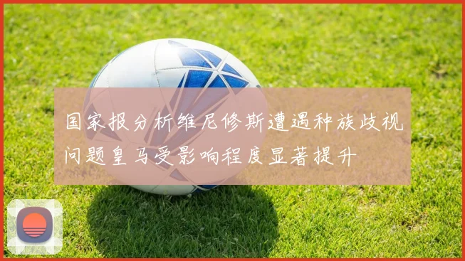 国家报分析维尼修斯遭遇种族歧视问题皇马受影响程度显著提升