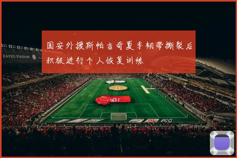 国安外援斯帕吉奇夏季韧带撕裂后积极进行个人恢复训练