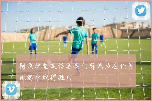 阿莫林坚定信念我们有能力在任何比赛中取得胜利