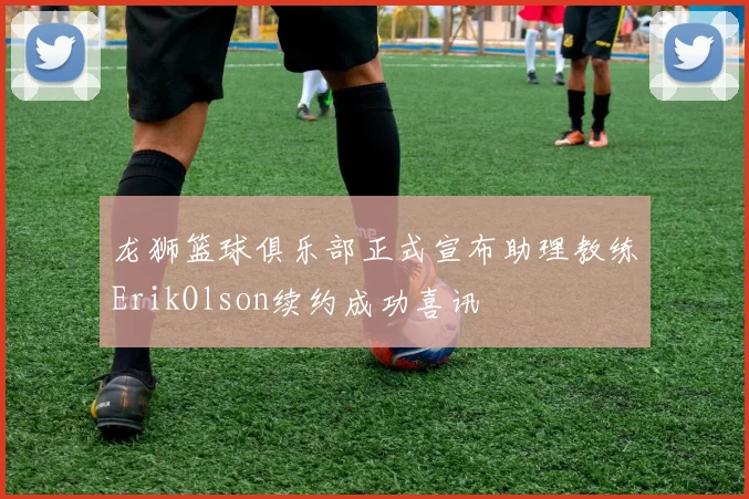 龙狮篮球俱乐部正式宣布助理教练ErikOlson续约成功喜讯