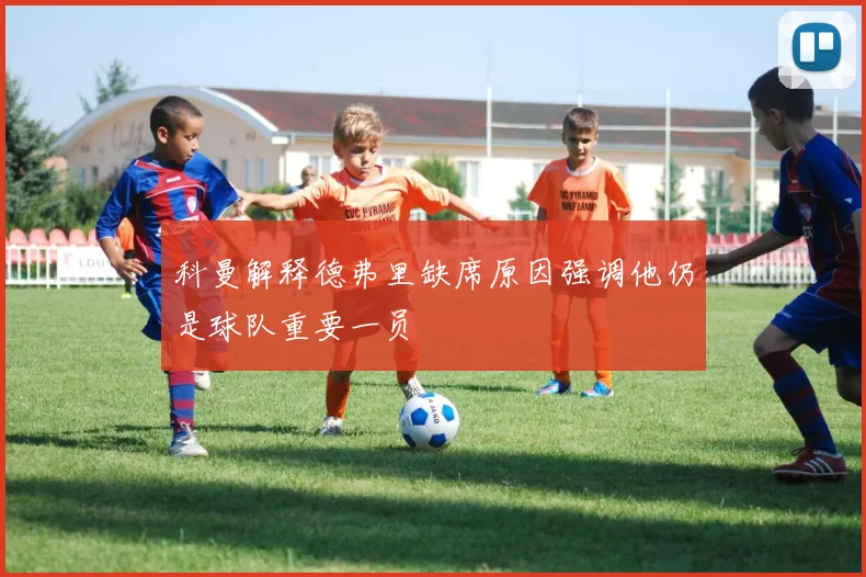 科曼解释德弗里缺席原因强调他仍是球队重要一员