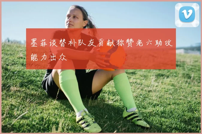 墨菲谈替补队友贡献称赞老六助攻能力出众
