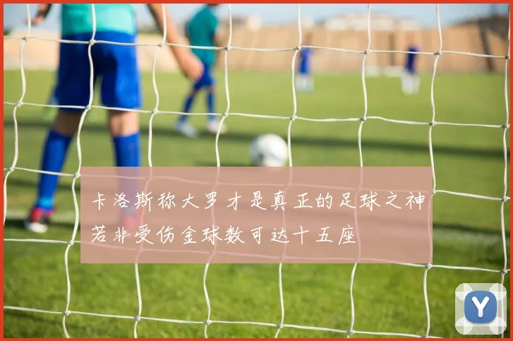 卡洛斯称大罗才是真正的足球之神若非受伤金球数可达十五座