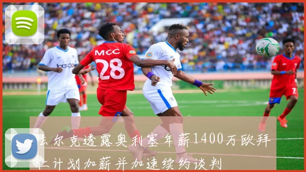 法尔克透露奥利塞年薪1400万欧拜仁计划加薪并加速续约谈判