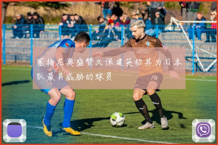 塞梅尼奥盛赞久保建英称其为日本队最具威胁的球员