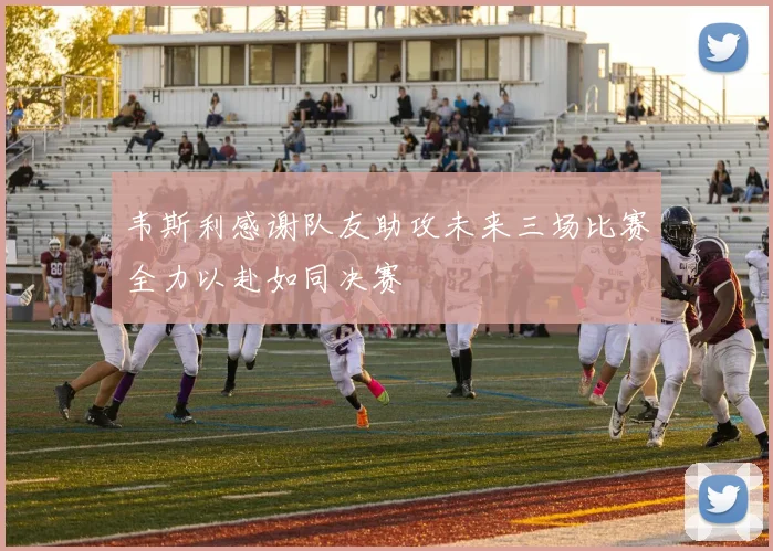 韦斯利感谢队友助攻未来三场比赛全力以赴如同决赛