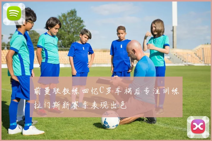 前曼联教练回忆C罗车祸后专注训练拉门斯新赛季表现出色