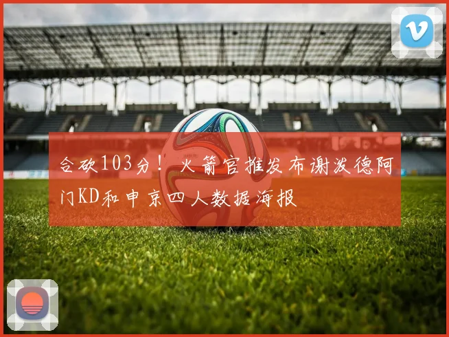 合砍103分！火箭官推发布谢泼德阿门KD和申京四人数据海报