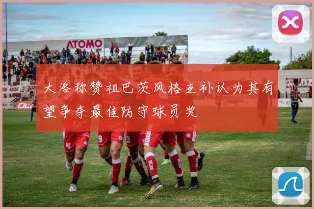 大洛称赞祖巴茨风格互补认为其有望争夺最佳防守球员奖