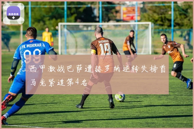 西甲激战巴萨遭赫罗纳逆转失榜首马竞紧追第4名