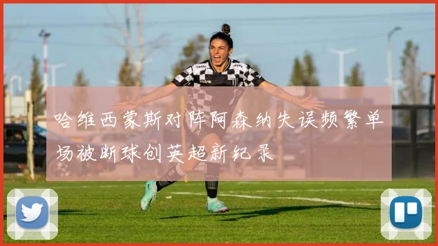 哈维西蒙斯对阵阿森纳失误频繁单场被断球创英超新纪录