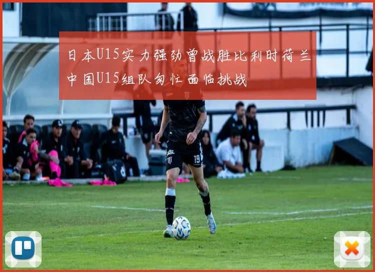 日本U15实力强劲曾战胜比利时荷兰中国U15组队匆忙面临挑战