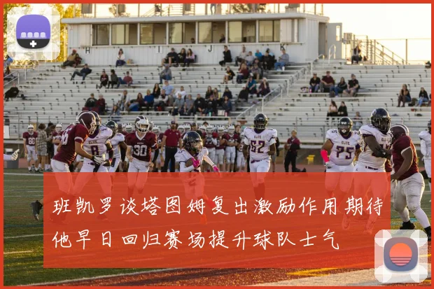 班凯罗谈塔图姆复出激励作用期待他早日回归赛场提升球队士气