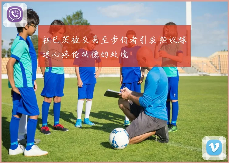 祖巴茨被交易至步行者引发热议球迷心疼伦纳德的处境