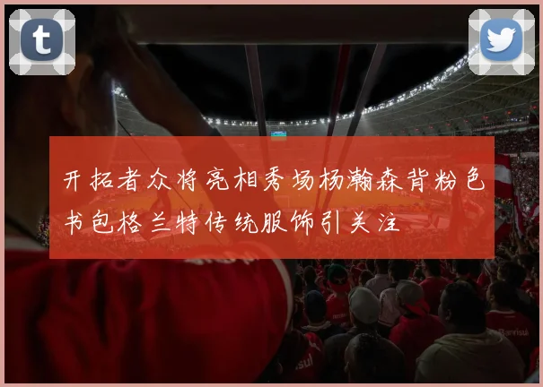 开拓者众将亮相秀场杨瀚森背粉色书包格兰特传统服饰引关注