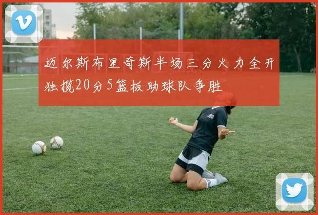 迈尔斯布里奇斯半场三分火力全开独揽20分5篮板助球队争胜