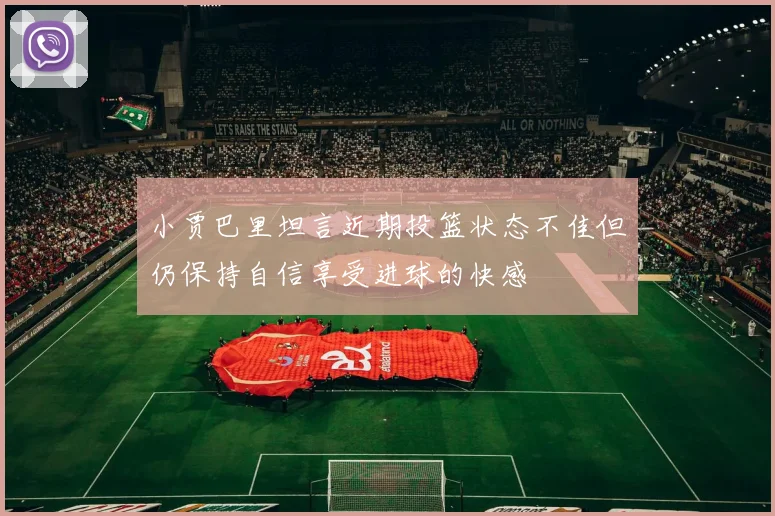小贾巴里坦言近期投篮状态不佳但仍保持自信享受进球的快感