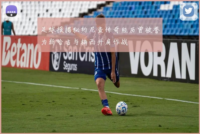 足球报揭秘约尼查传奇经历曾被誉为新哈吉与梅西并肩作战