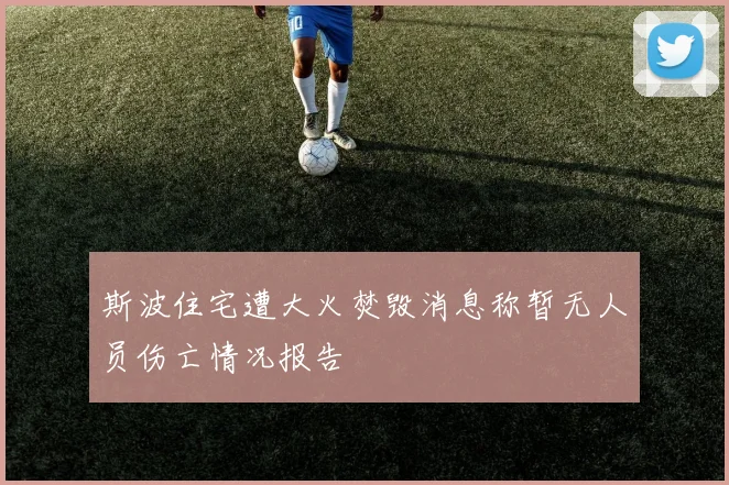 斯波住宅遭大火焚毁消息称暂无人员伤亡情况报告