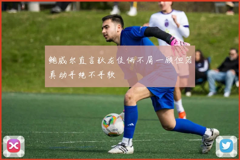 鲍威尔直言狄龙伎俩不屑一顾但若真动手绝不手软