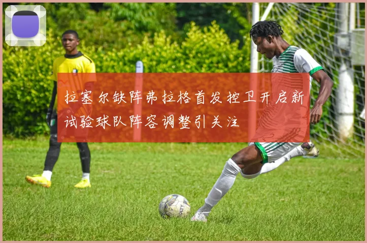 拉塞尔缺阵弗拉格首发控卫开启新试验球队阵容调整引关注
