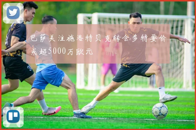 巴萨关注施洛特贝克转会多特要价或超5000万欧元