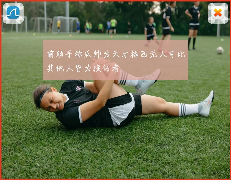 前助手称瓜帅为天才梅西无人可比其他人皆为模仿者