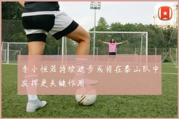 李小恒若持续进步或将在泰山队中发挥更关键作用