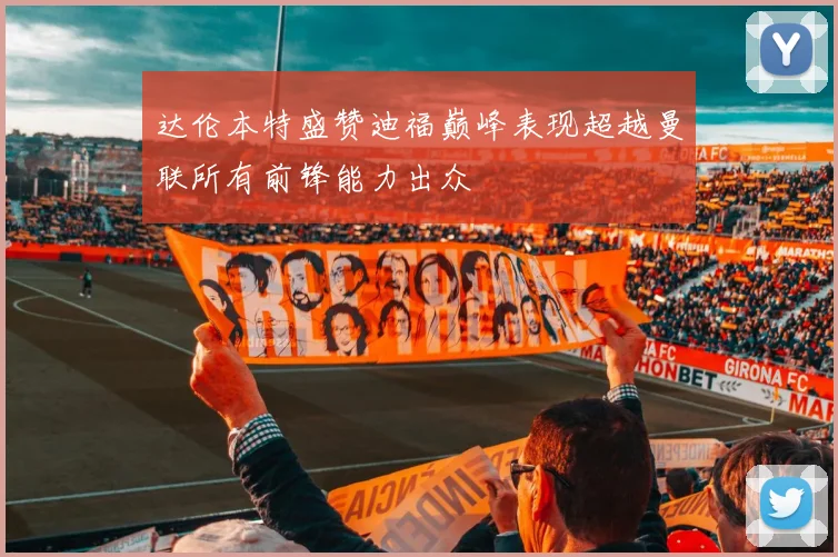 达伦本特盛赞迪福巅峰表现超越曼联所有前锋能力出众