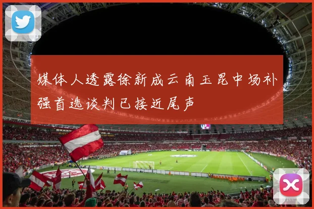 媒体人透露徐新成云南玉昆中场补强首选谈判已接近尾声