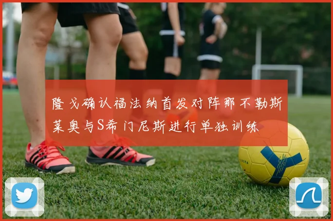 隆戈确认福法纳首发对阵那不勒斯莱奥与S希门尼斯进行单独训练