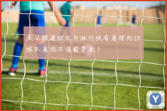 美记报道欧文与独行侠有意续约但球队表现不佳前景未卜